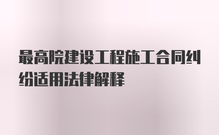 最高院建设工程施工合同纠纷适用法律解释