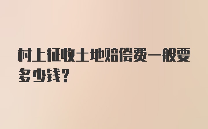 村上征收土地赔偿费一般要多少钱?