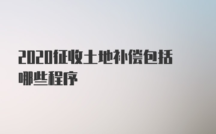 2020征收土地补偿包括哪些程序