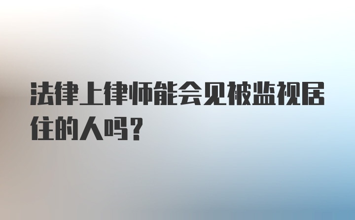 法律上律师能会见被监视居住的人吗？