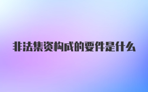 非法集资构成的要件是什么