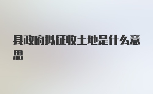 县政府拟征收土地是什么意思