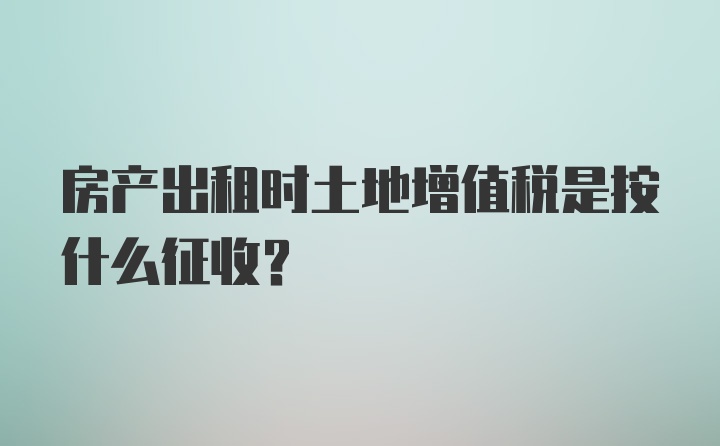 房产出租时土地增值税是按什么征收？