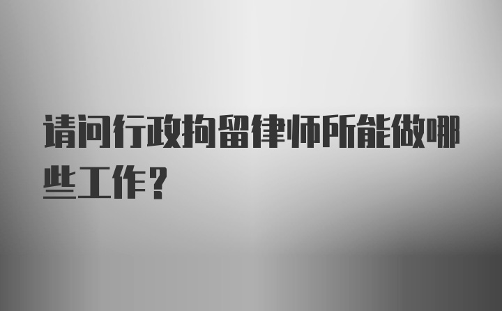 请问行政拘留律师所能做哪些工作？