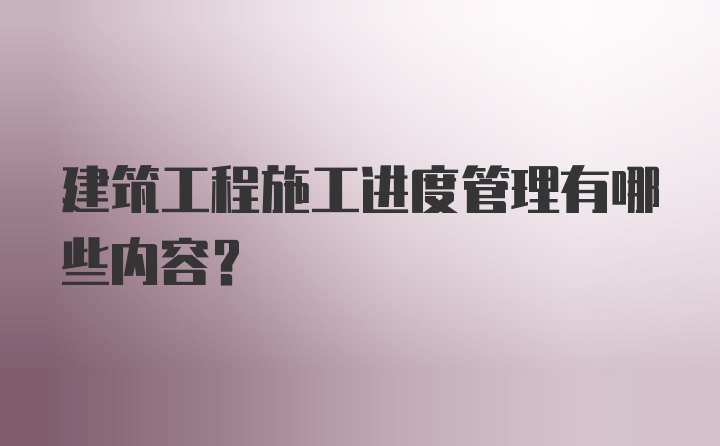 建筑工程施工进度管理有哪些内容？