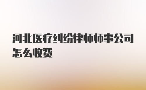 河北医疗纠纷律师师事公司怎么收费