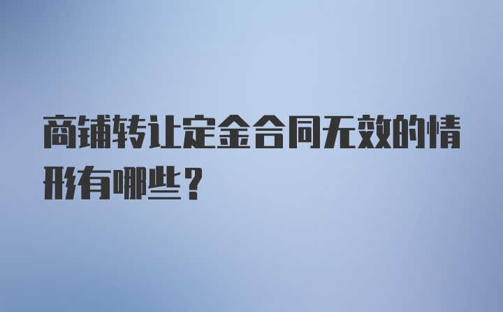 商铺转让定金合同无效的情形有哪些?