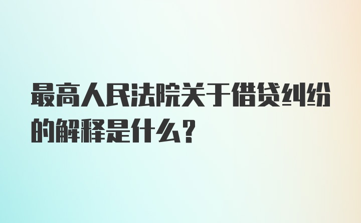 最高人民法院关于借贷纠纷的解释是什么？