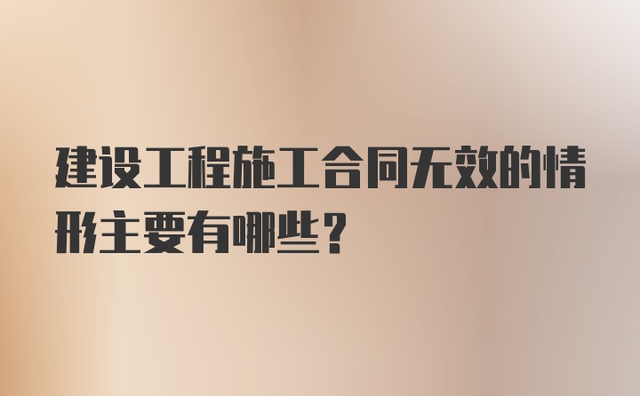 建设工程施工合同无效的情形主要有哪些？