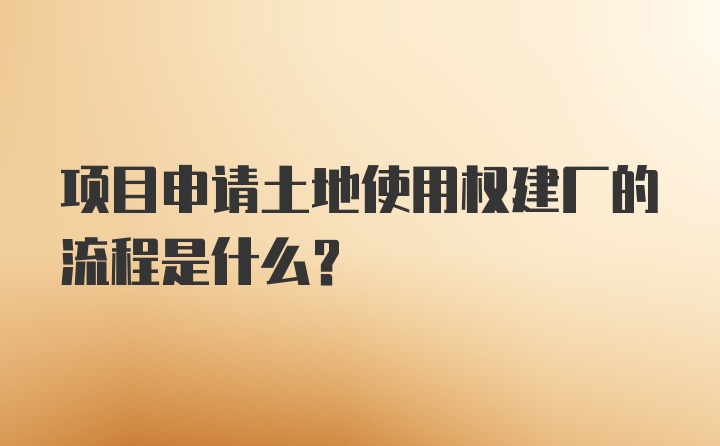 项目申请土地使用权建厂的流程是什么？