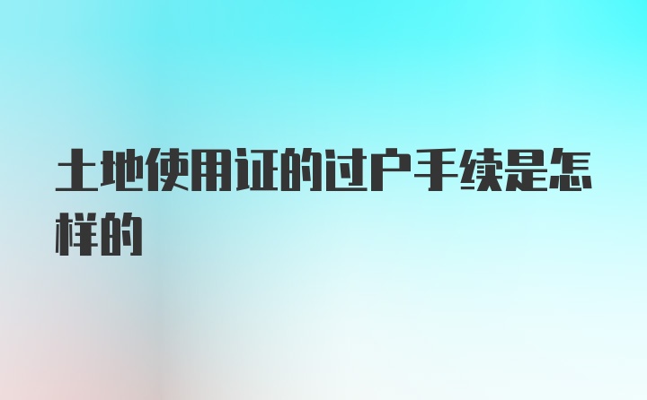 土地使用证的过户手续是怎样的