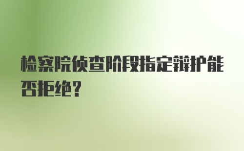 检察院侦查阶段指定辩护能否拒绝？