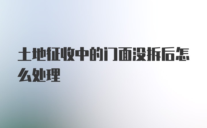 土地征收中的门面没拆后怎么处理