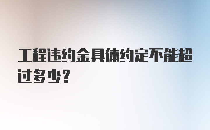 工程违约金具体约定不能超过多少？