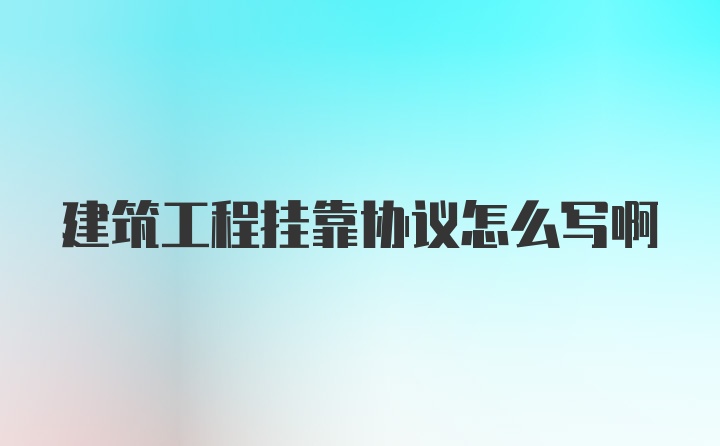 建筑工程挂靠协议怎么写啊