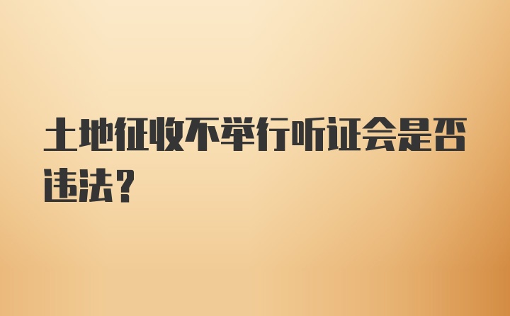 土地征收不举行听证会是否违法？