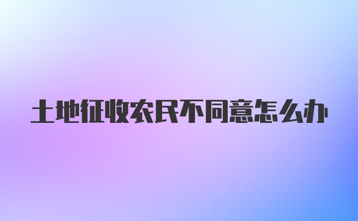 土地征收农民不同意怎么办