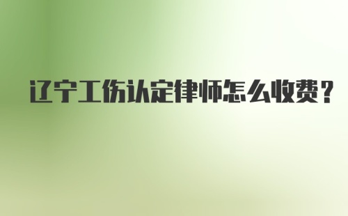 辽宁工伤认定律师怎么收费？