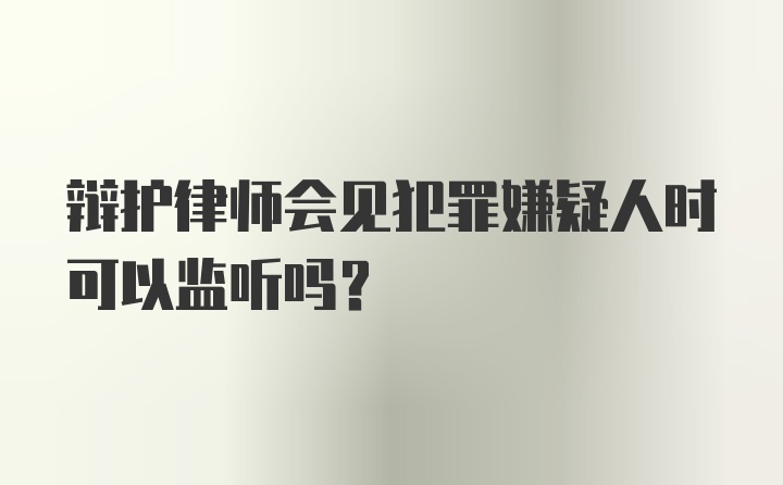 辩护律师会见犯罪嫌疑人时可以监听吗？