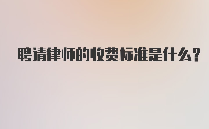 聘请律师的收费标准是什么?