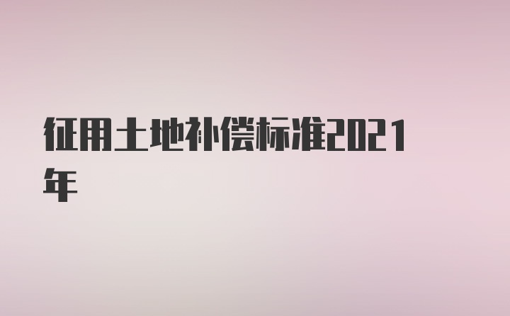 征用土地补偿标准2021年