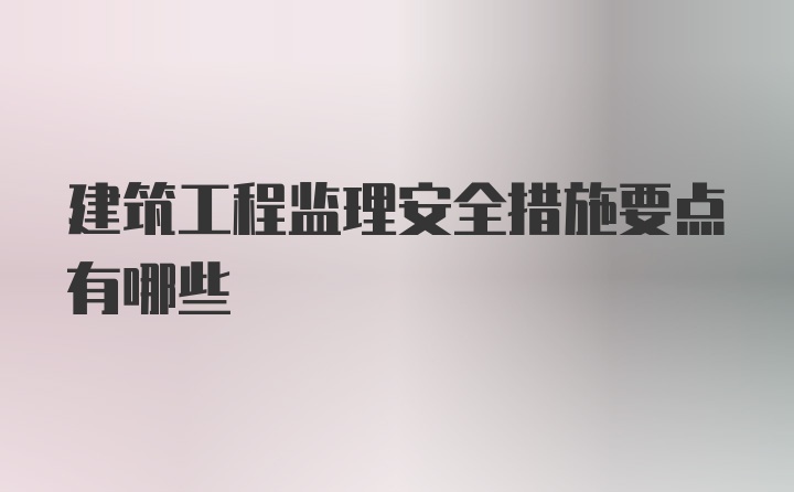 建筑工程监理安全措施要点有哪些