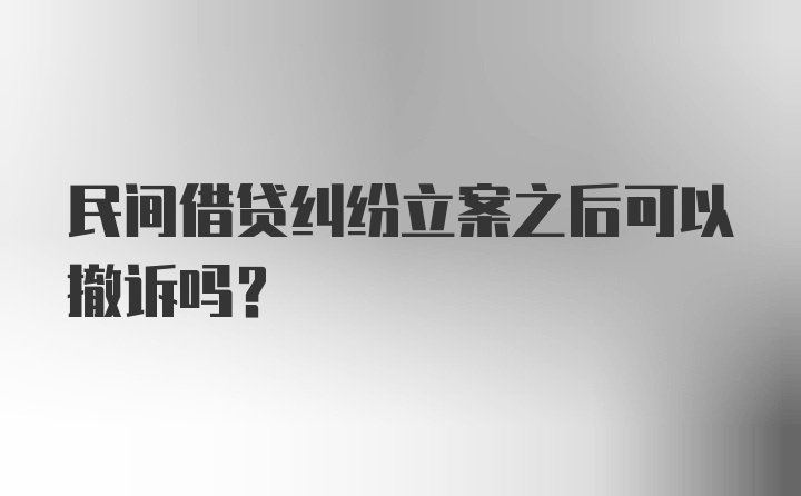 民间借贷纠纷立案之后可以撤诉吗？