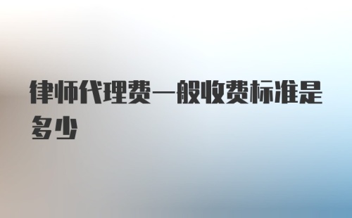 律师代理费一般收费标准是多少