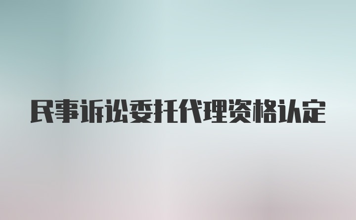 民事诉讼委托代理资格认定