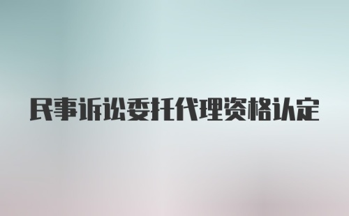 民事诉讼委托代理资格认定