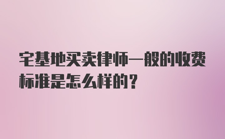 宅基地买卖律师一般的收费标准是怎么样的？