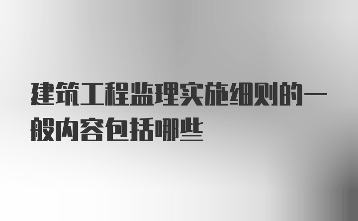 建筑工程监理实施细则的一般内容包括哪些