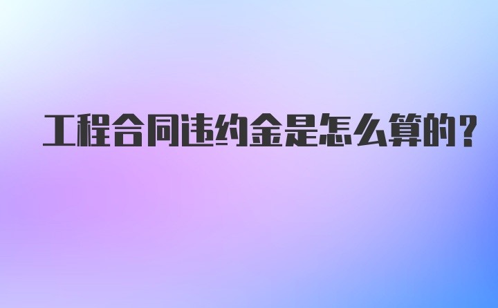 工程合同违约金是怎么算的？