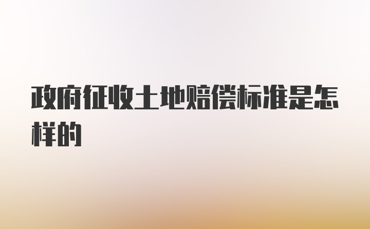 政府征收土地赔偿标准是怎样的