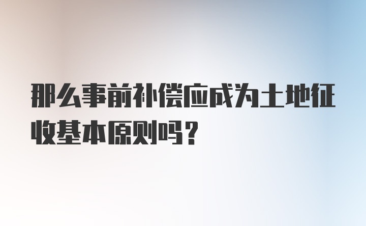 那么事前补偿应成为土地征收基本原则吗？