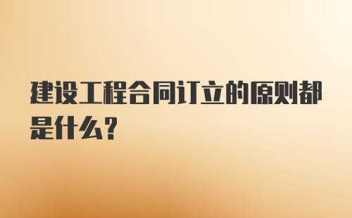 建设工程合同订立的原则都是什么？