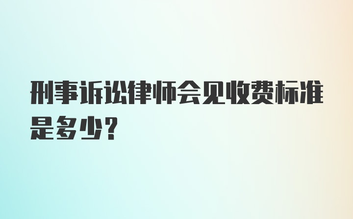 刑事诉讼律师会见收费标准是多少？