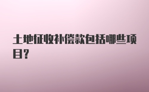 土地征收补偿款包括哪些项目?