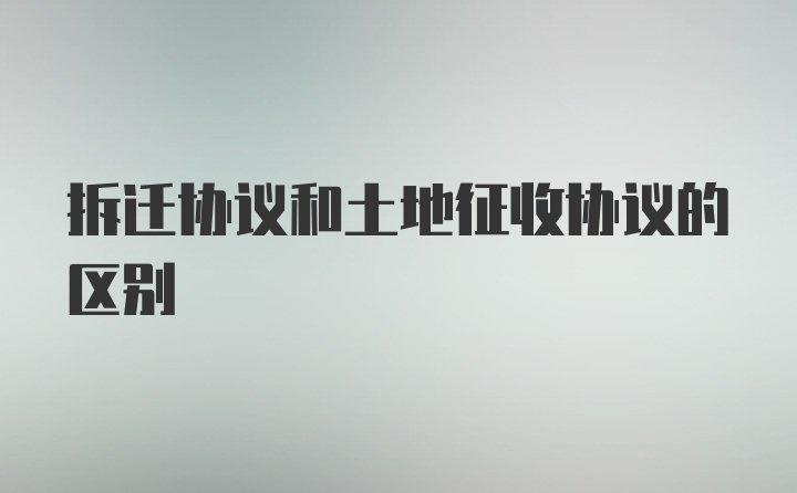 拆迁协议和土地征收协议的区别