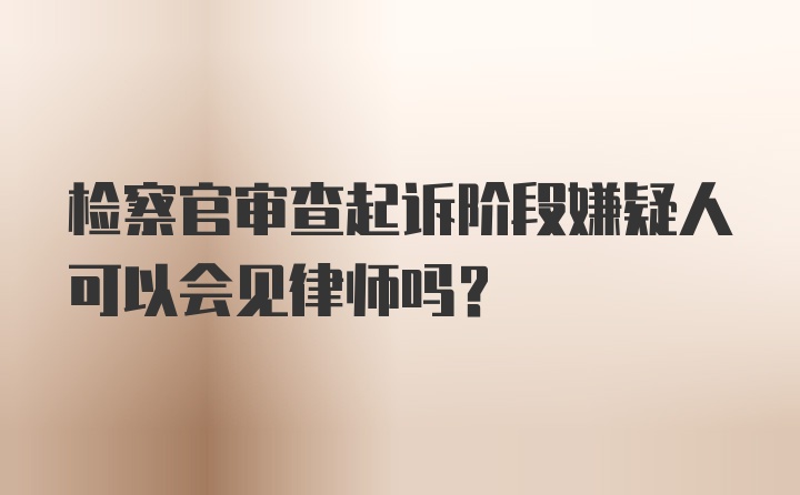 检察官审查起诉阶段嫌疑人可以会见律师吗？