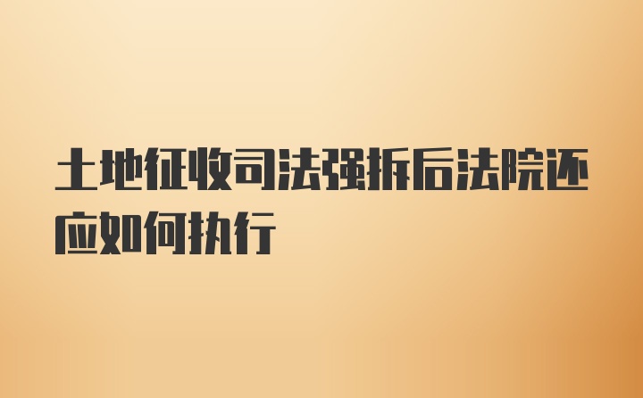 土地征收司法强拆后法院还应如何执行