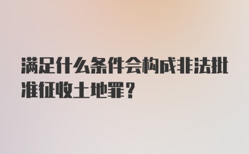 满足什么条件会构成非法批准征收土地罪?