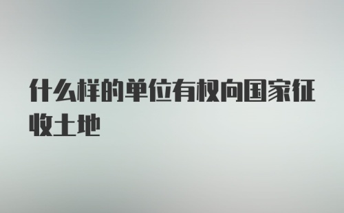 什么样的单位有权向国家征收土地