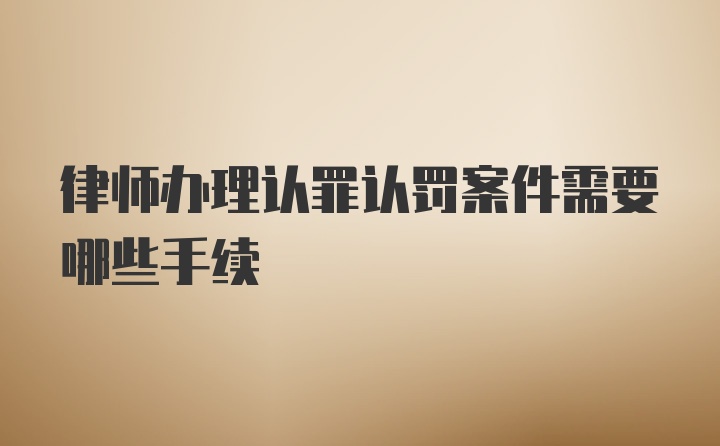 律师办理认罪认罚案件需要哪些手续