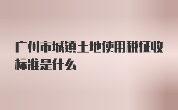 广州市城镇土地使用税征收标准是什么