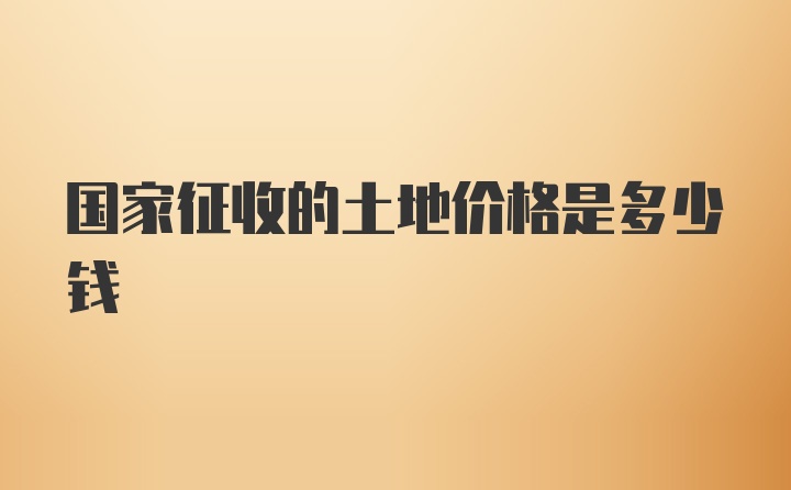 国家征收的土地价格是多少钱