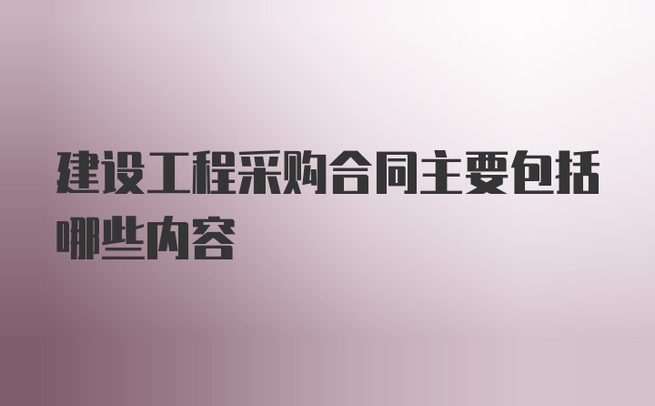 建设工程采购合同主要包括哪些内容