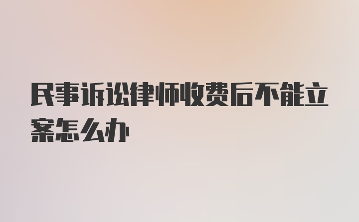 民事诉讼律师收费后不能立案怎么办