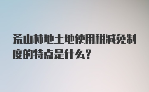 荒山林地土地使用税减免制度的特点是什么？