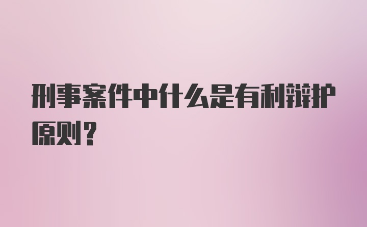 刑事案件中什么是有利辩护原则?